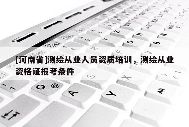 [河南省]測繪從業人員資質培訓，測繪從業資格證報考條件