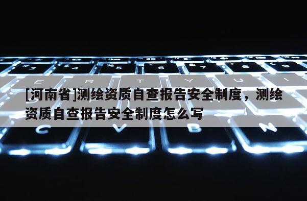 [河南省]測繪資質自查報告安全制度，測繪資質自查報告安全制度怎么寫