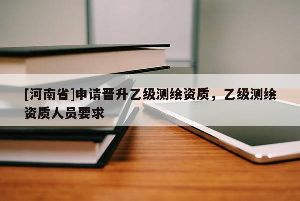 [河南省]申請晉升乙級(jí)測繪資質(zhì)，乙級(jí)測繪資質(zhì)人員要求