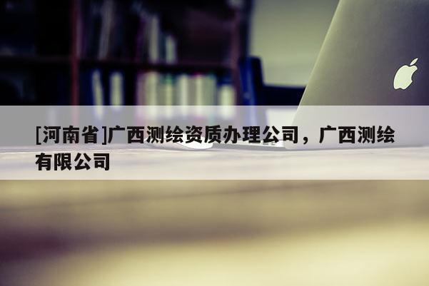 [河南省]廣西測繪資質辦理公司，廣西測繪有限公司