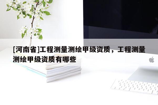 [河南省]工程測量測繪甲級資質，工程測量測繪甲級資質有哪些