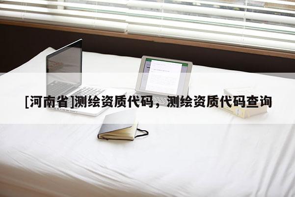 [河南省]測繪資質代碼，測繪資質代碼查詢
