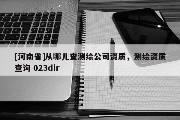 [河南省]從哪兒查測繪公司資質，測繪資質查詢 023dir
