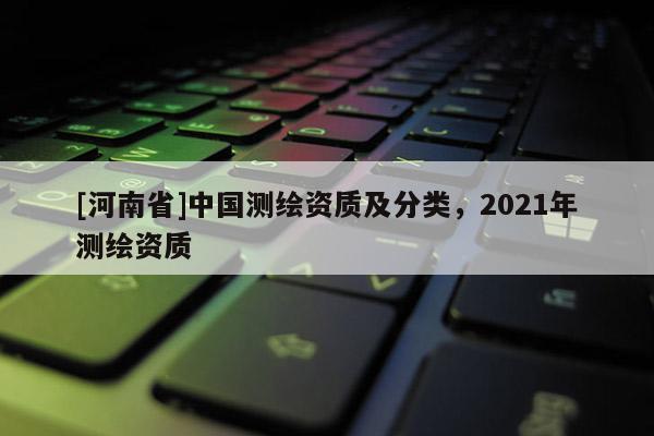 [河南省]中國測繪資質及分類，2021年測繪資質