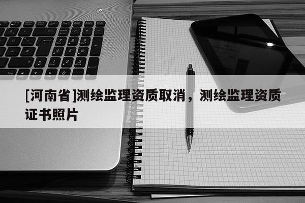 [河南省]測(cè)繪監(jiān)理資質(zhì)取消，測(cè)繪監(jiān)理資質(zhì)證書(shū)照片