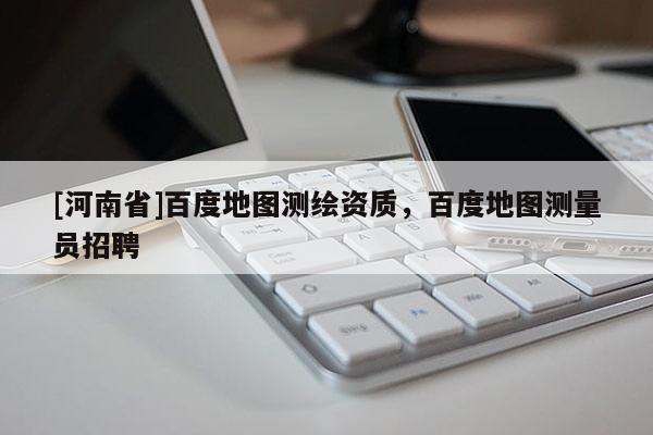 [河南省]百度地圖測繪資質，百度地圖測量員招聘