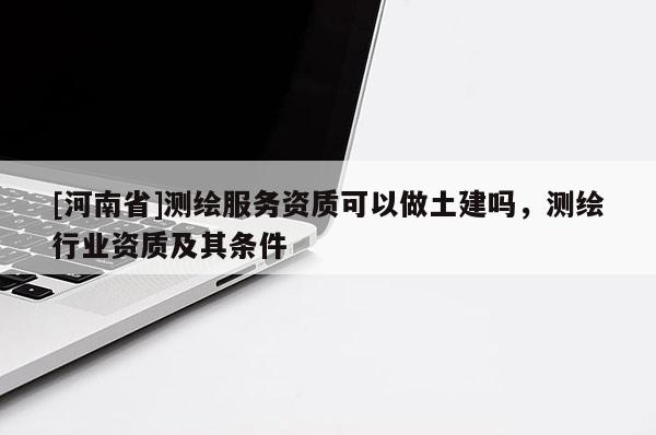[河南省]測繪服務資質可以做土建嗎，測繪行業資質及其條件