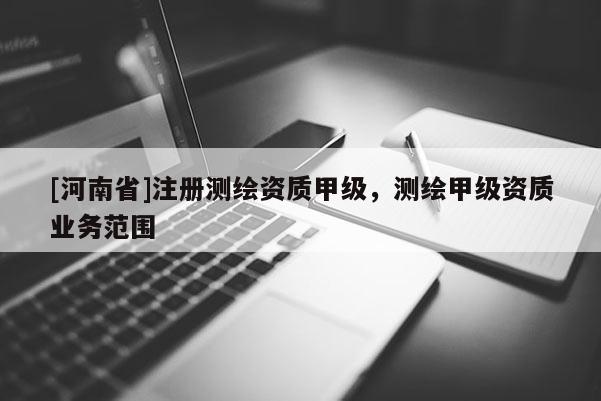 [河南省]注冊測繪資質甲級，測繪甲級資質業務范圍