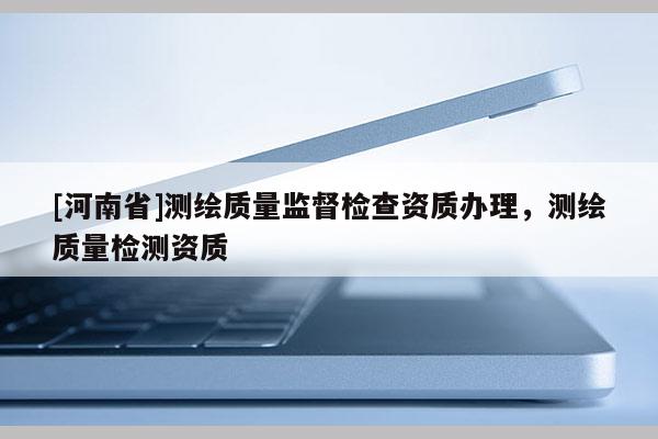 [河南省]測繪質量監督檢查資質辦理，測繪質量檢測資質