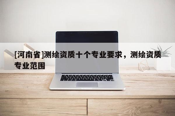 [河南省]測繪資質十個專業(yè)要求，測繪資質專業(yè)范圍