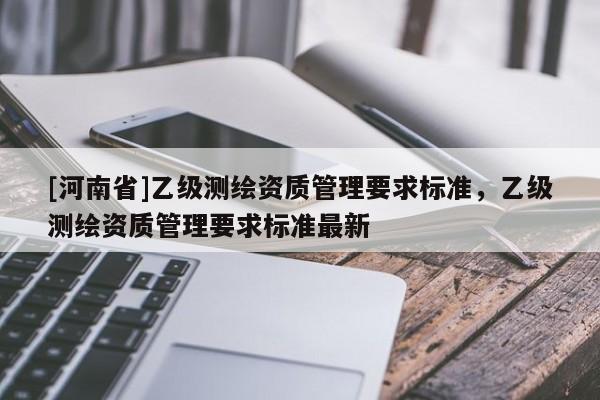 [河南省]乙級測繪資質管理要求標準，乙級測繪資質管理要求標準最新
