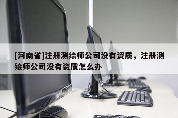 [河南省]注冊測繪師公司沒有資質，注冊測繪師公司沒有資質怎么辦