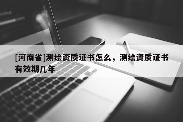 [河南省]測繪資質證書怎么，測繪資質證書有效期幾年