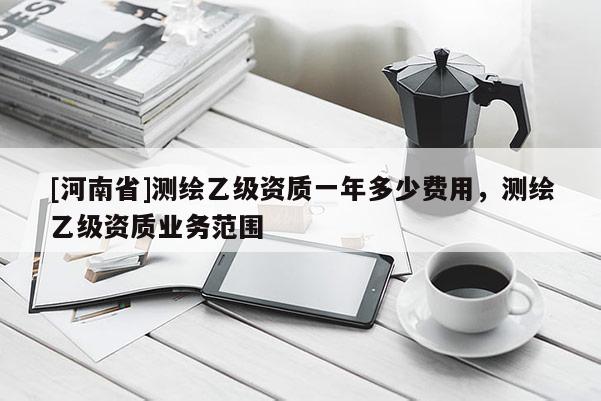 [河南省]測繪乙級資質一年多少費用，測繪乙級資質業務范圍