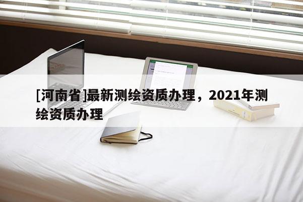 [河南省]最新測繪資質辦理，2021年測繪資質辦理