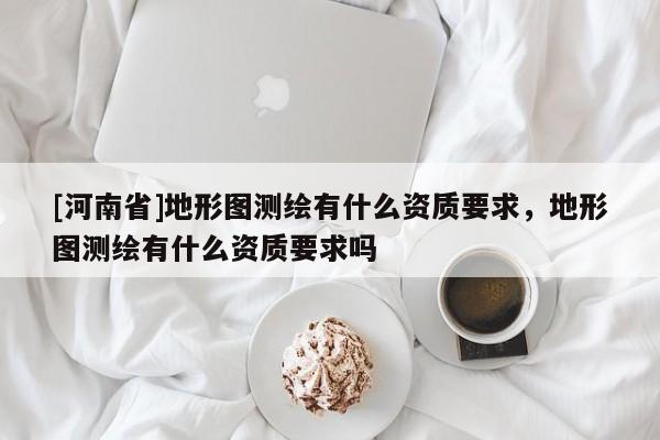 [河南省]地形圖測繪有什么資質(zhì)要求，地形圖測繪有什么資質(zhì)要求嗎