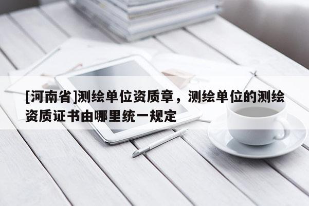 [河南省]測繪單位資質章，測繪單位的測繪資質證書由哪里統一規定