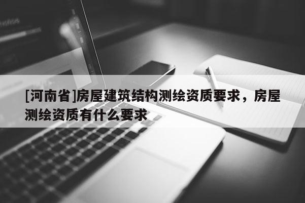 [河南省]房屋建筑結構測繪資質(zhì)要求，房屋測繪資質(zhì)有什么要求