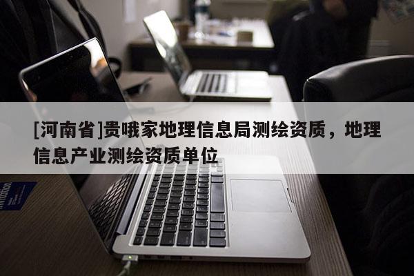 [河南省]貴哦家地理信息局測繪資質(zhì)，地理信息產(chǎn)業(yè)測繪資質(zhì)單位