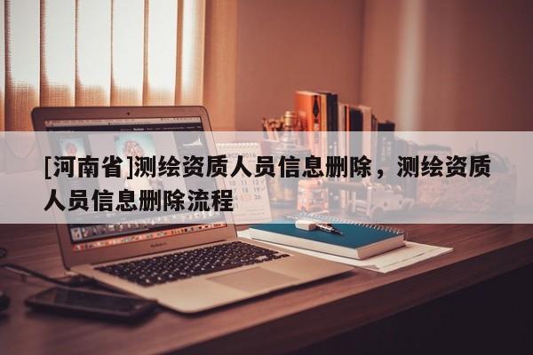 [河南省]測繪資質人員信息刪除，測繪資質人員信息刪除流程