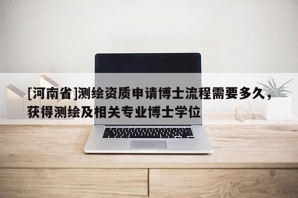 [河南省]測繪資質申請博士流程需要多久，獲得測繪及相關專業博士學位