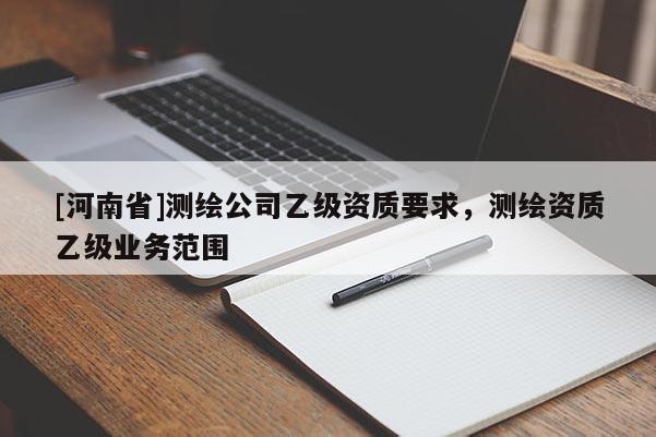 [河南省]測繪公司乙級資質要求，測繪資質乙級業務范圍