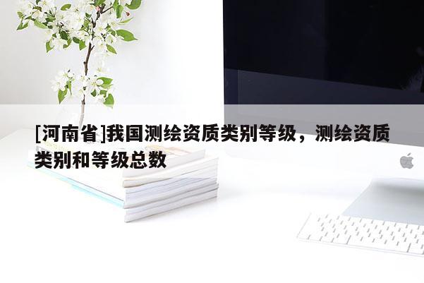 [河南省]我國測繪資質類別等級，測繪資質類別和等級總數