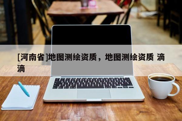 [河南省]地圖測繪資質，地圖測繪資質 滴滴