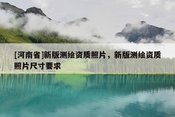 [河南省]新版測繪資質照片，新版測繪資質照片尺寸要求