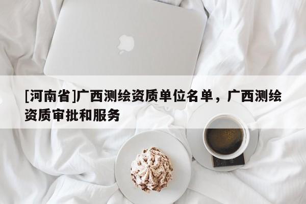 [河南省]廣西測繪資質單位名單，廣西測繪資質審批和服務