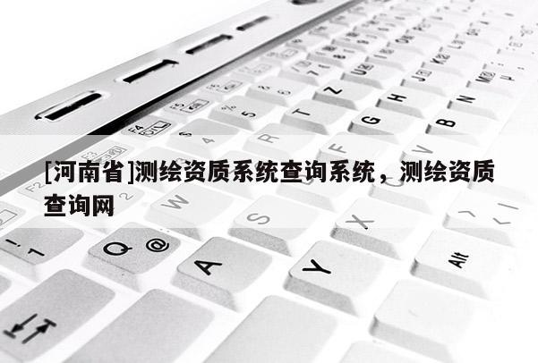 [河南省]測繪資質(zhì)系統(tǒng)查詢系統(tǒng)，測繪資質(zhì)查詢網(wǎng)