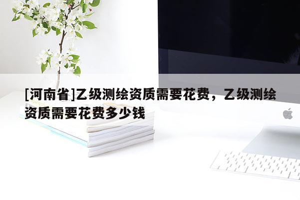 [河南省]乙級測繪資質需要花費，乙級測繪資質需要花費多少錢