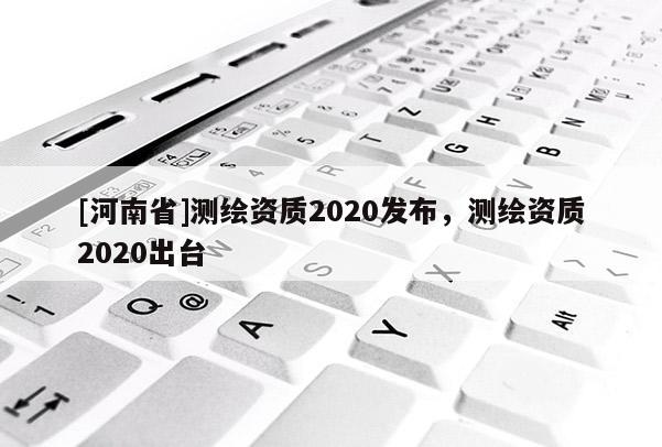 [河南省]測繪資質2020發布，測繪資質2020出臺