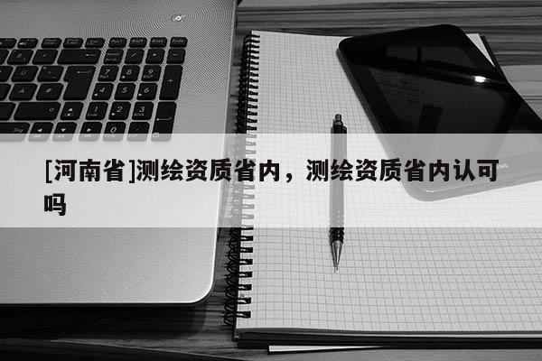 [河南省]測繪資質(zhì)省內(nèi)，測繪資質(zhì)省內(nèi)認可嗎