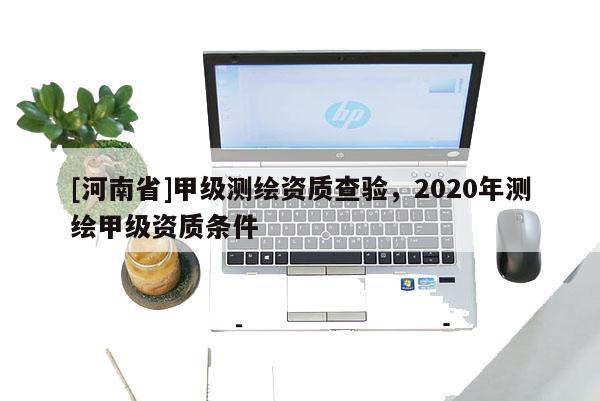 [河南省]甲級(jí)測(cè)繪資質(zhì)查驗(yàn)，2020年測(cè)繪甲級(jí)資質(zhì)條件
