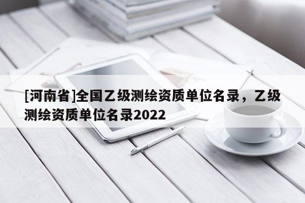 [河南省]全國乙級測繪資質單位名錄，乙級測繪資質單位名錄2022