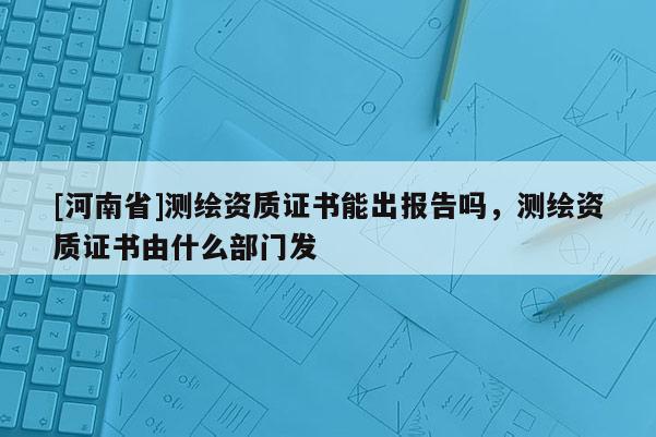 [河南省]測繪資質證書能出報告嗎，測繪資質證書由什么部門發