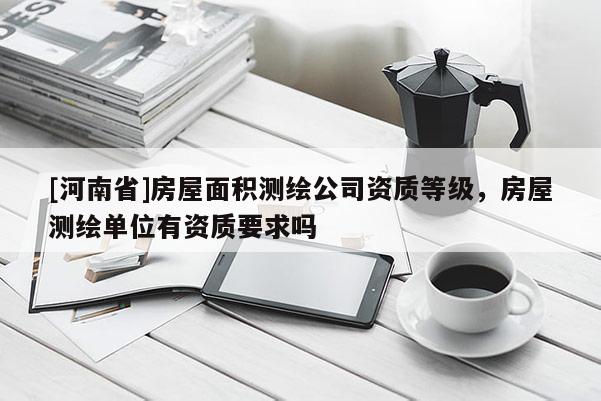 [河南省]房屋面積測繪公司資質(zhì)等級，房屋測繪單位有資質(zhì)要求嗎