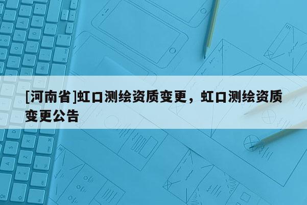[河南省]虹口測繪資質變更，虹口測繪資質變更公告