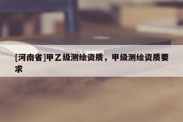 [河南省]甲乙級測繪資質，甲級測繪資質要求