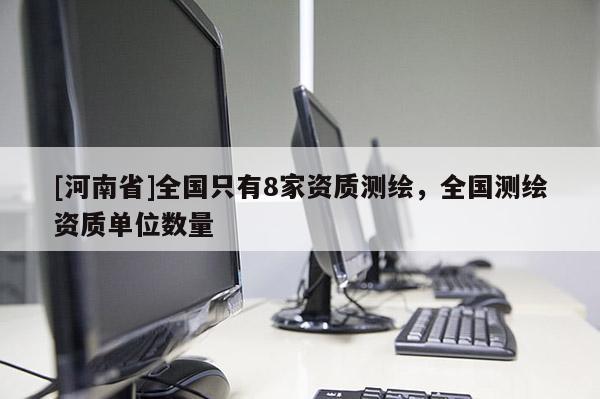 [河南省]全國只有8家資質測繪，全國測繪資質單位數量