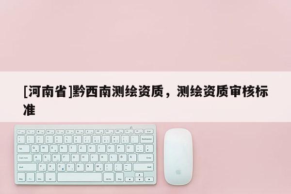 [河南省]黔西南測繪資質，測繪資質審核標準