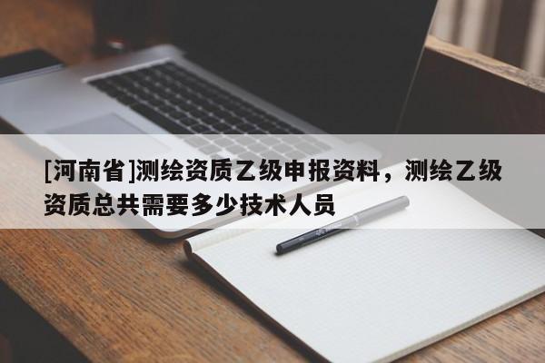 [河南省]測繪資質乙級申報資料，測繪乙級資質總共需要多少技術人員