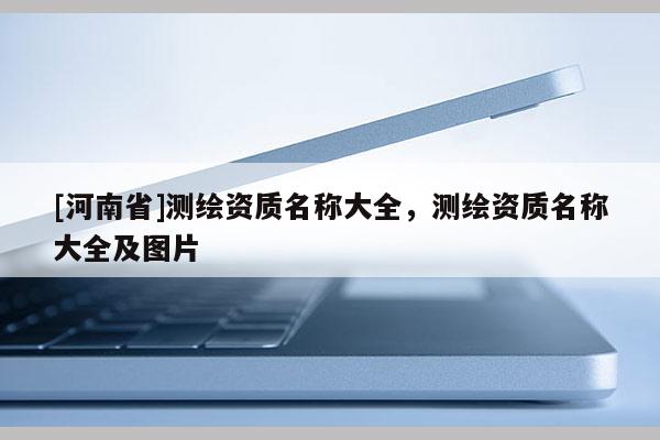 [河南省]測(cè)繪資質(zhì)名稱大全，測(cè)繪資質(zhì)名稱大全及圖片