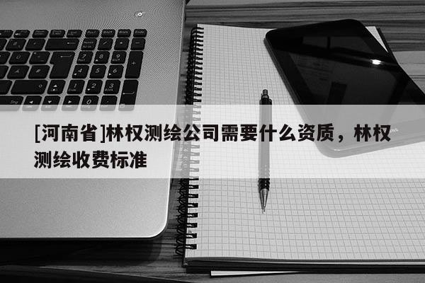 [河南省]林權(quán)測(cè)繪公司需要什么資質(zhì)，林權(quán)測(cè)繪收費(fèi)標(biāo)準(zhǔn)