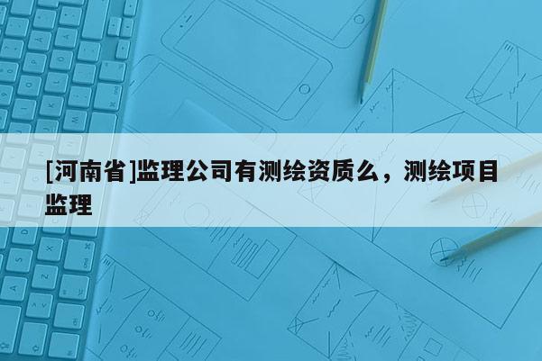 [河南省]監(jiān)理公司有測繪資質(zhì)么，測繪項目監(jiān)理