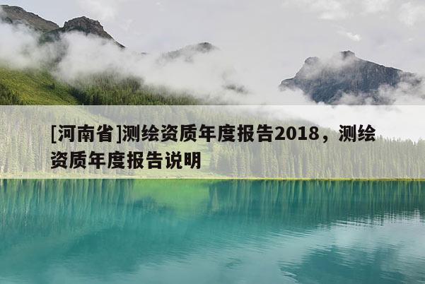 [河南省]測繪資質年度報告2018，測繪資質年度報告說明