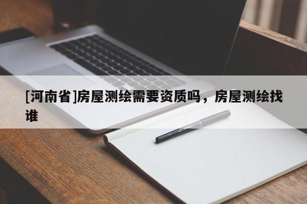 [河南省]房屋測(cè)繪需要資質(zhì)嗎，房屋測(cè)繪找誰(shuí)