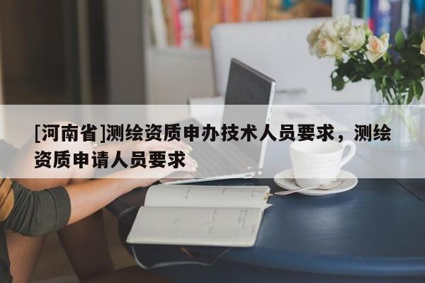 [河南省]測(cè)繪資質(zhì)申辦技術(shù)人員要求，測(cè)繪資質(zhì)申請(qǐng)人員要求