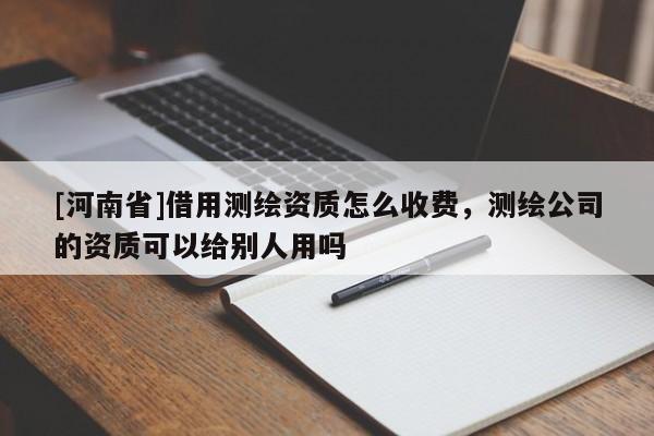 [河南省]借用測繪資質怎么收費，測繪公司的資質可以給別人用嗎